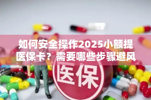 如何安全操作2025小额提医保卡？需要哪些步骤避风险？